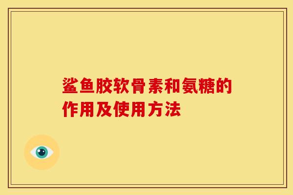鲨鱼胶软骨素和氨糖的作用及使用方法 鲨鱼胶软骨素和氨糖的作用及使用方法