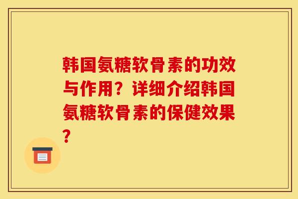 韩国氨糖软骨素的功效与作用?详细介绍韩国氨糖软骨素的保健效果? 韩国氨糖软骨素的功效与作用?详细介绍韩国氨糖软骨素的保健效果?