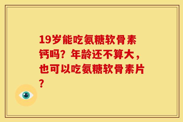 19岁能吃氨糖软骨素钙吗?年龄还不算大,也可以吃氨糖软骨素片? 19岁能吃氨糖软骨素钙吗?年龄还不算大,也可以吃氨糖软骨素片?