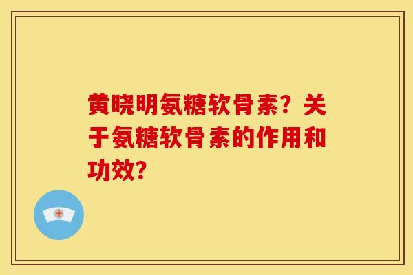 黄晓明氨糖软骨素?关于氨糖软骨素的作用和功效? 黄晓明氨糖软骨素?关于氨糖软骨素的作用和功效?