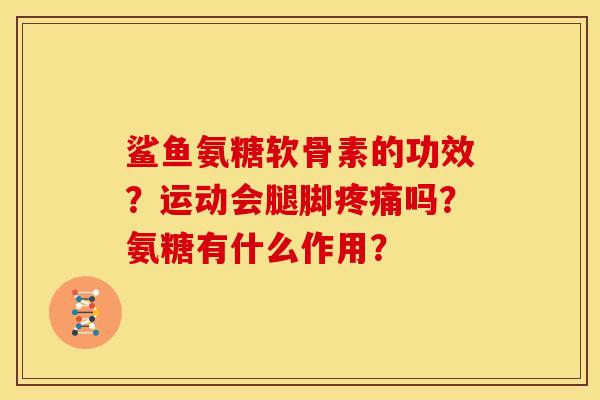 鲨鱼氨糖软骨素的功效?运动会腿脚吗?氨糖有什么作用? 鲨鱼氨糖软骨素的功效?运动会腿脚吗?氨糖有什么作用?