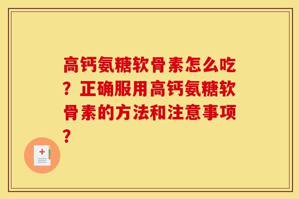 高钙氨糖软骨素怎么吃?正确服用高钙氨糖软骨素的方法和注意事项? 高钙氨糖软骨素怎么吃?正确服用高钙氨糖软骨素的方法和注意事项?