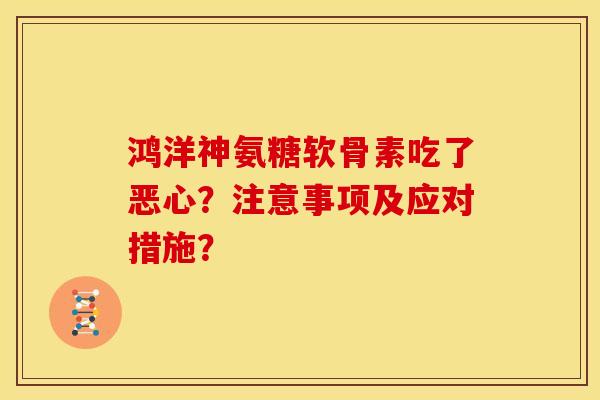 鸿洋神氨糖软骨素吃了恶心?注意事项及应对措施? 鸿洋神氨糖软骨素吃了恶心?注意事项及应对措施?