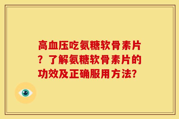 高吃氨糖软骨素片？了解氨糖软骨素片的功效及正确服用方法？
