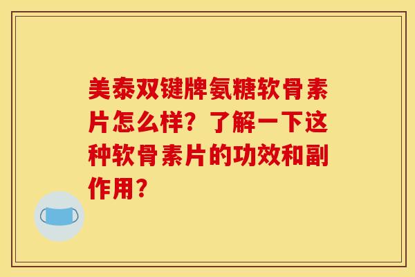 美泰双键牌氨糖软骨素片怎么样?了解一下这种软骨素片的功效和副作用? 美泰双键牌氨糖软骨素片怎么样?了解一下这种软骨素片的功效和副作用?