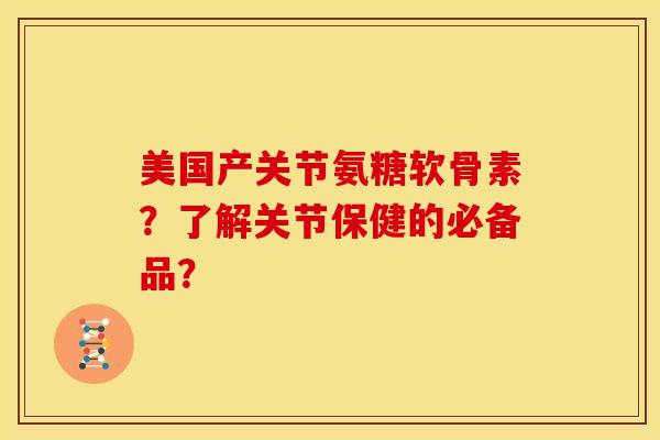 美国产关节氨糖软骨素？了解关节保健的必备品？