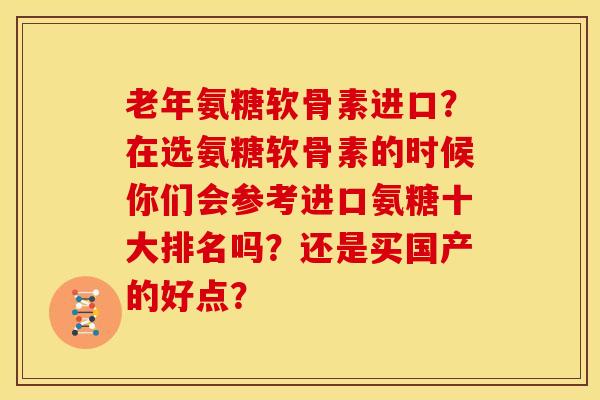 老年氨糖软骨素进口?在选氨糖软骨素的时候你们会参考进口氨糖十大排名吗?还是买国产的好点? 老年氨糖软骨素进口?在选氨糖软骨素的时候你们会参考进口氨糖十大排名吗?还是买国产的好点?