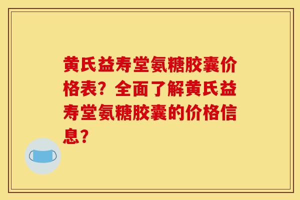 黄氏益寿堂氨糖胶囊价格表？全面了解黄氏益寿堂氨糖胶囊的价格信息？