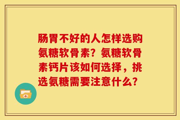 肠胃不好的人怎样选购氨糖软骨素?氨糖软骨素钙片该如何选择,挑选氨糖需要注意什么? 肠胃不好的人怎样选购氨糖软骨素?氨糖软骨素钙片该如何选择,挑选氨糖需要注意什么?