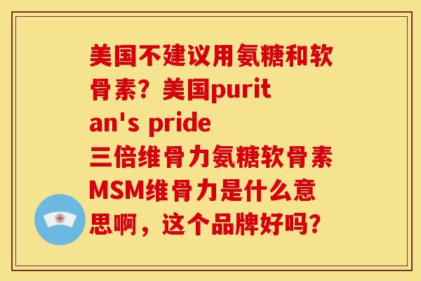 美国不建议用氨糖和软骨素？美国puritan's pride三倍维骨力氨糖软骨素MSM维骨力是什么意思啊，这个品牌好吗？