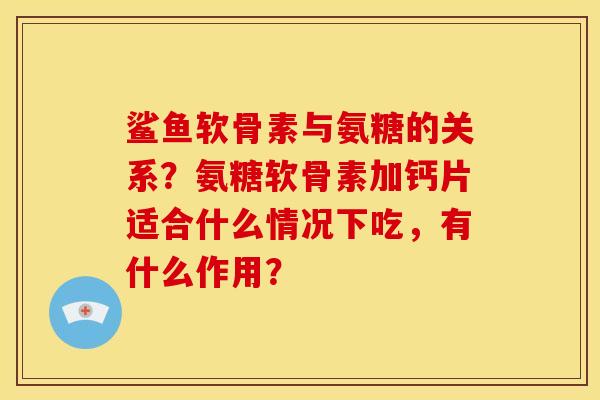 鲨鱼软骨素与氨糖的关系?氨糖软骨素加钙片适合什么情况下吃,有什么作用? 鲨鱼软骨素与氨糖的关系?氨糖软骨素加钙片适合什么情况下吃,有什么作用?