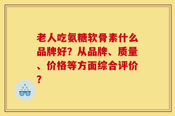 老人吃氨糖软骨素什么品牌好?从品牌、质量、价格等方面综合评价? 老人吃氨糖软骨素什么品牌好?从品牌、质量、价格等方面综合评价?