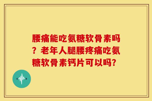 腰痛能吃氨糖软骨素吗?老年人腿腰吃氨糖软骨素钙片可以吗? 腰痛能吃氨糖软骨素吗?老年人腿腰吃氨糖软骨素钙片可以吗?
