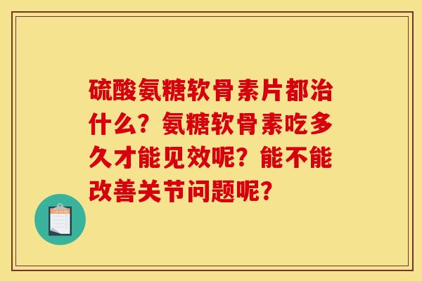 硫酸氨糖软骨素片都什么?氨糖软骨素吃多久才能见效呢?能不能改善关节问题呢? 硫酸氨糖软骨素片都什么?氨糖软骨素吃多久才能见效呢?能不能改善关节问题呢?