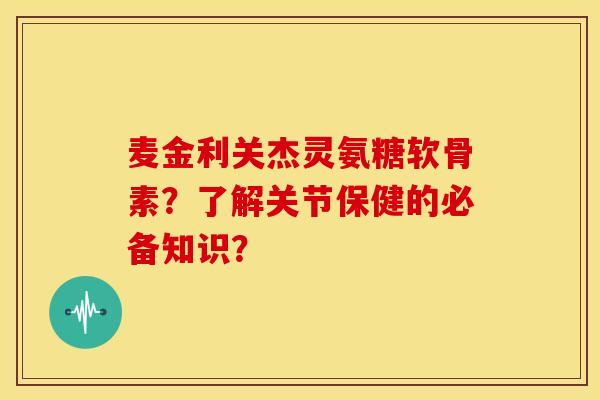 麦金利关杰灵氨糖软骨素?了解关节保健的必备知识? 麦金利关杰灵氨糖软骨素?了解关节保健的必备知识?