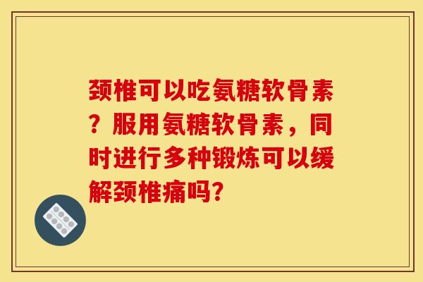 颈椎可以吃氨糖软骨素？服用氨糖软骨素，同时进行多种锻炼可以缓解颈椎痛吗？