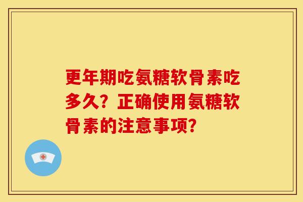 吃氨糖软骨素吃多久?正确使用氨糖软骨素的注意事项? 吃氨糖软骨素吃多久?正确使用氨糖软骨素的注意事项?