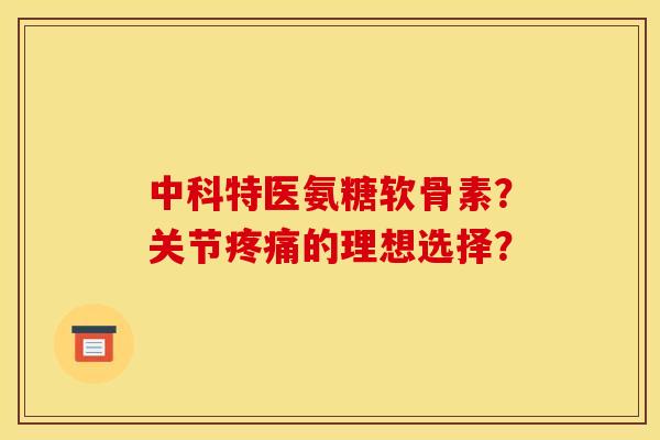 中科特医氨糖软骨素?关节的理想选择? 中科特医氨糖软骨素?关节的理想选择?