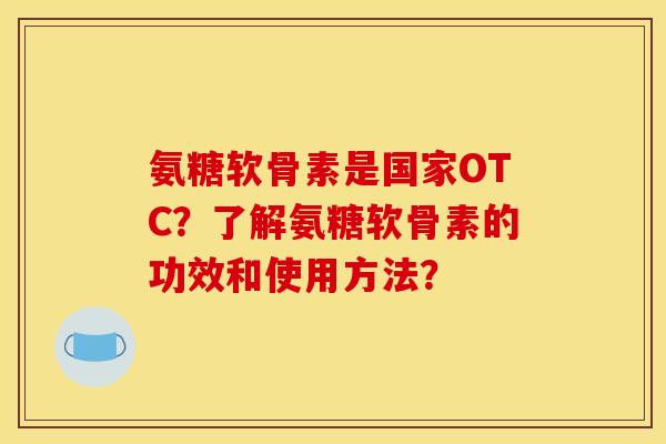 氨糖软骨素是国家OTC？了解氨糖软骨素的功效和使用方法？