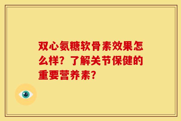 双心氨糖软骨素效果怎么样？了解关节保健的重要营养素？
