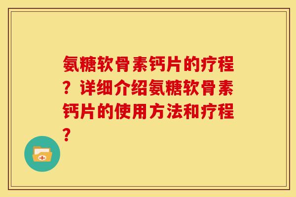 氨糖软骨素钙片的疗程?详细介绍氨糖软骨素钙片的使用方法和疗程? 氨糖软骨素钙片的疗程?详细介绍氨糖软骨素钙片的使用方法和疗程?