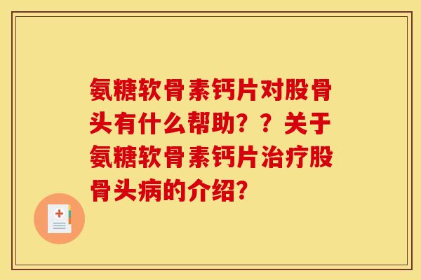 氨糖软骨素钙片对股骨头有什么帮助？？关于氨糖软骨素钙片股骨头的介绍？