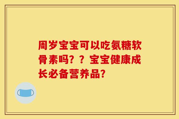 周岁宝宝可以吃氨糖软骨素吗？？宝宝健康成长必备营养品？