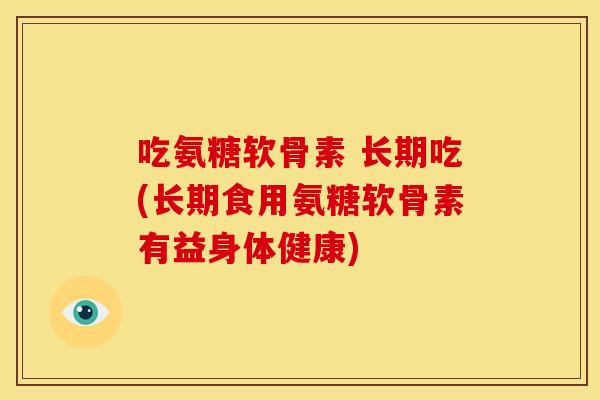 吃氨糖软骨素 长期吃(长期食用氨糖软骨素有益身体健康) 吃氨糖软骨素 长期吃(长期食用氨糖软骨素有益身体健康)