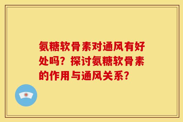 氨糖软骨素对通风有好处吗？探讨氨糖软骨素的作用与通风关系？