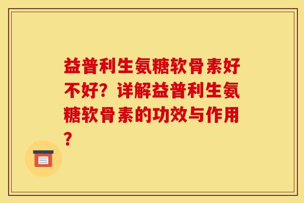 益普利生氨糖软骨素好不好?详解益普利生氨糖软骨素的功效与作用? 益普利生氨糖软骨素好不好?详解益普利生氨糖软骨素的功效与作用?