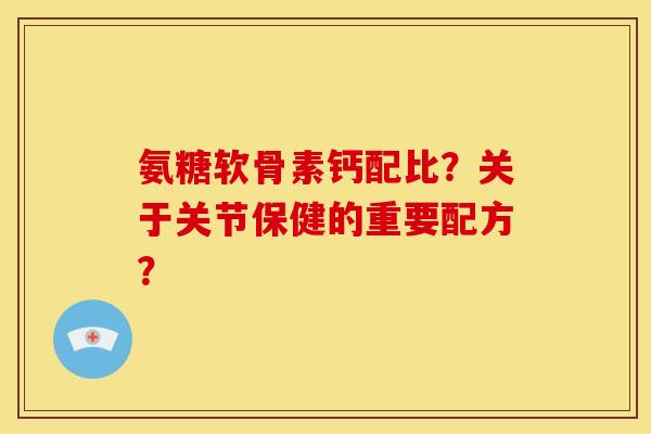 氨糖软骨素钙配比?关于关节保健的重要配方? 氨糖软骨素钙配比?关于关节保健的重要配方?
