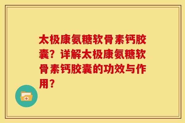 太极康氨糖软骨素钙胶囊？详解太极康氨糖软骨素钙胶囊的功效与作用？