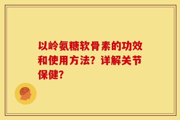 以岭氨糖软骨素的功效和使用方法？详解关节保健？