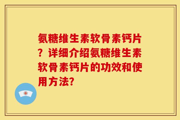 氨糖维生素软骨素钙片？详细介绍氨糖维生素软骨素钙片的功效和使用方法？