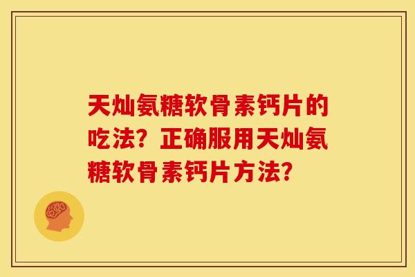 天灿氨糖软骨素钙片的吃法?正确服用天灿氨糖软骨素钙片方法? 天灿氨糖软骨素钙片的吃法?正确服用天灿氨糖软骨素钙片方法?