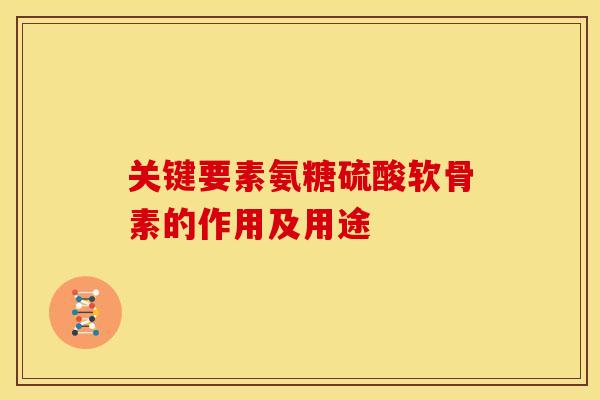 关键要素氨糖硫酸软骨素的作用及用途 关键要素氨糖硫酸软骨素的作用及用途