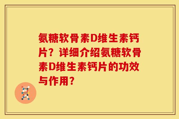氨糖软骨素D维生素钙片?详细介绍氨糖软骨素D维生素钙片的功效与作用? 氨糖软骨素D维生素钙片?详细介绍氨糖软骨素D维生素钙片的功效与作用?