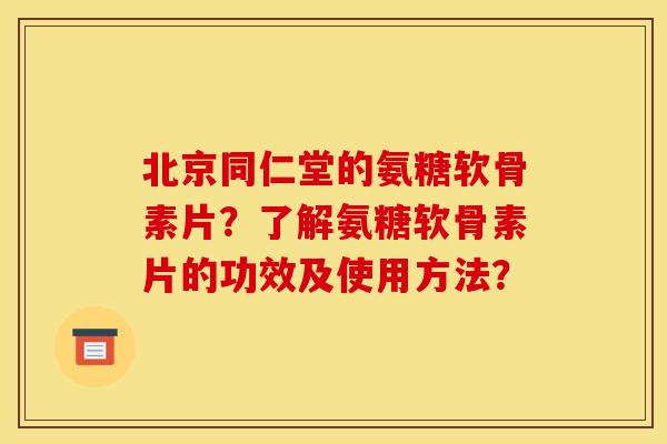 北京同仁堂的氨糖软骨素片?了解氨糖软骨素片的功效及使用方法? 北京同仁堂的氨糖软骨素片?了解氨糖软骨素片的功效及使用方法?