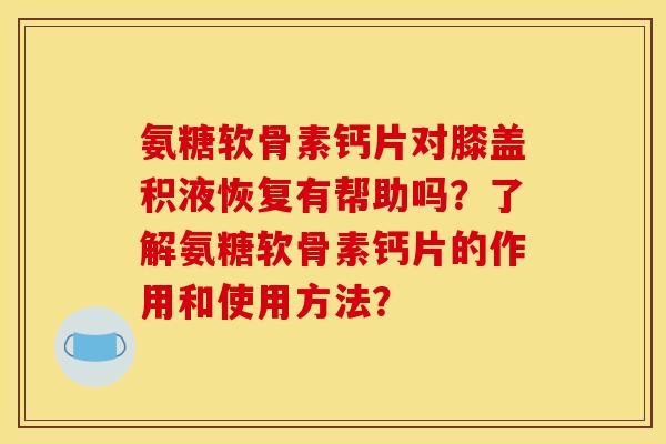 氨糖软骨素钙片对膝盖积液恢复有帮助吗?了解氨糖软骨素钙片的作用和使用方法? 氨糖软骨素钙片对膝盖积液恢复有帮助吗?了解氨糖软骨素钙片的作用和使用方法?