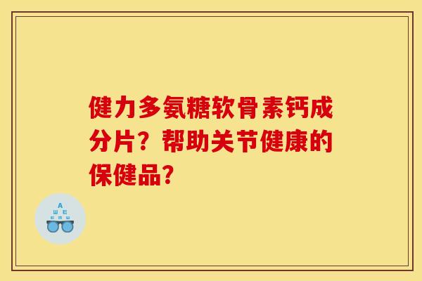 健力多氨糖软骨素钙成分片？帮助关节健康的保健品？