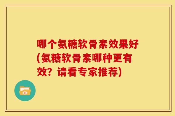 哪个氨糖软骨素效果好(氨糖软骨素哪种更有效？请看专家推荐)