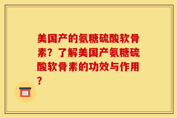 美国产的氨糖硫酸软骨素？了解美国产氨糖硫酸软骨素的功效与作用？