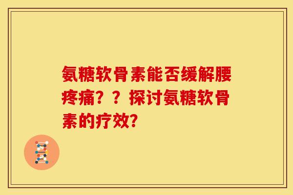 氨糖软骨素能否缓解腰??探讨氨糖软骨素的疗效? 氨糖软骨素能否缓解腰??探讨氨糖软骨素的疗效?