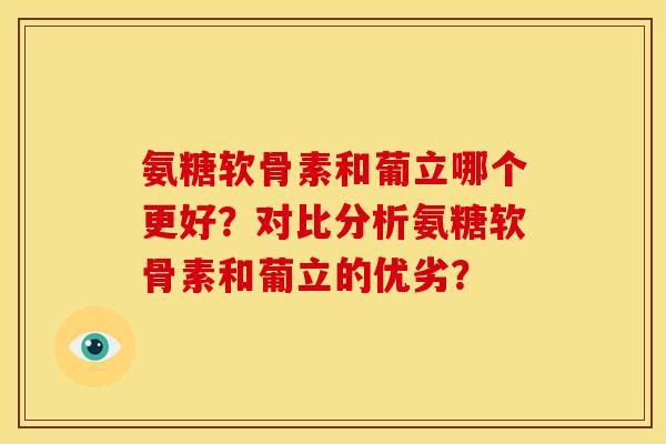 氨糖软骨素和葡立哪个更好?对比分析氨糖软骨素和葡立的优劣? 氨糖软骨素和葡立哪个更好?对比分析氨糖软骨素和葡立的优劣?