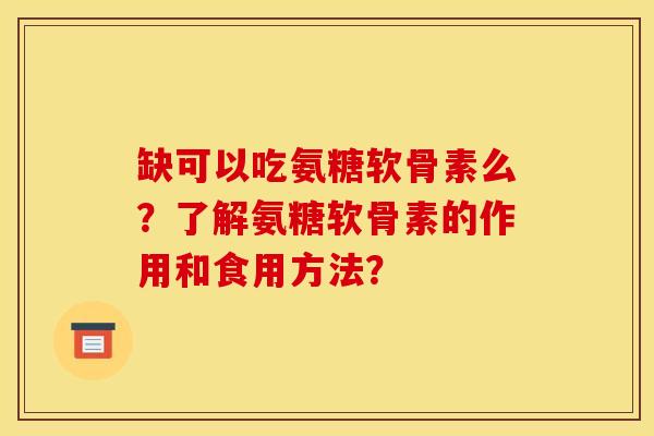 缺可以吃氨糖软骨素么?了解氨糖软骨素的作用和食用方法? 缺可以吃氨糖软骨素么?了解氨糖软骨素的作用和食用方法?