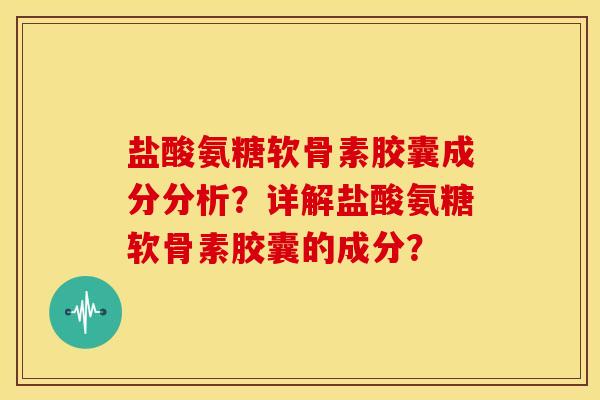 盐酸氨糖软骨素胶囊成分分析？详解盐酸氨糖软骨素胶囊的成分？