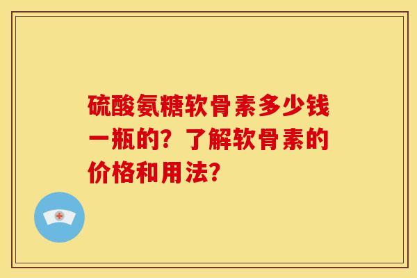 硫酸氨糖软骨素多少钱一瓶的？了解软骨素的价格和用法？