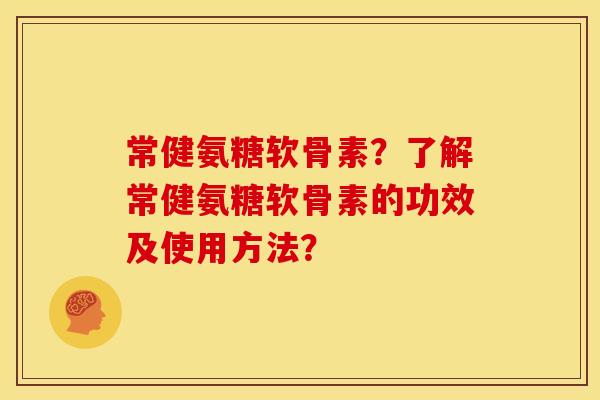 常健氨糖软骨素?了解常健氨糖软骨素的功效及使用方法? 常健氨糖软骨素?了解常健氨糖软骨素的功效及使用方法?
