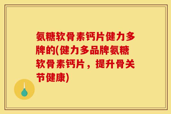 氨糖软骨素钙片健力多牌的(健力多品牌氨糖软骨素钙片，提升骨关节健康)