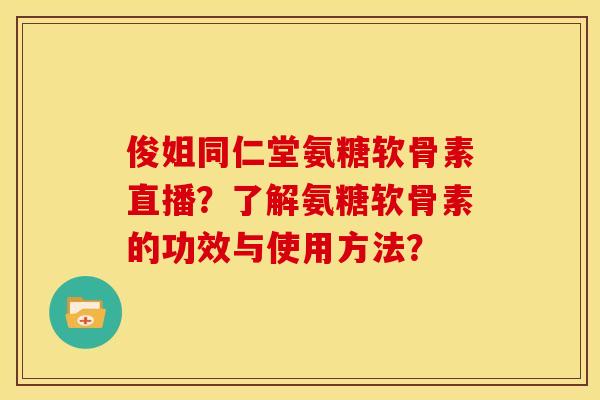 俊姐同仁堂氨糖软骨素直播？了解氨糖软骨素的功效与使用方法？